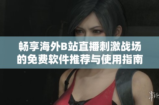 畅享海外B站直播刺激战场的免费软件推荐与使用指南