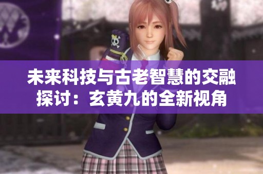 未来科技与古老智慧的交融探讨：玄黄九的全新视角
