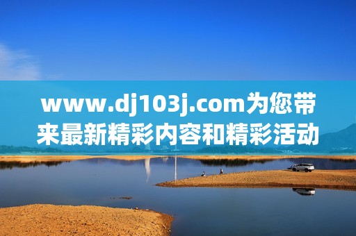 www.dj103j.com为您带来最新精彩内容和精彩活动分享