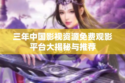 三年中国影视资源免费观影平台大揭秘与推荐