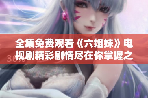 全集免费观看《六姐妹》电视剧精彩剧情尽在你掌握之中