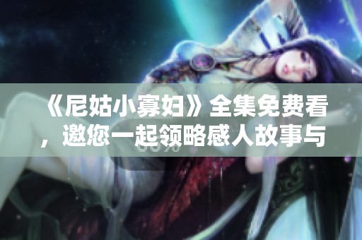 《尼姑小寡妇》全集免费看，邀您一起领略感人故事与精彩剧情
