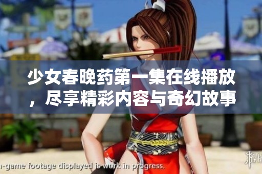 少女春晚药第一集在线播放，尽享精彩内容与奇幻故事