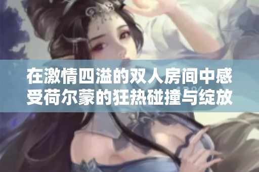 在激情四溢的双人房间中感受荷尔蒙的狂热碰撞与绽放