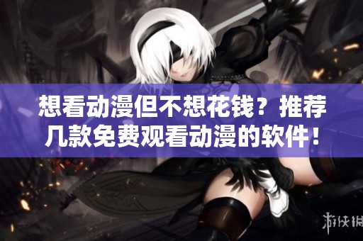 想看动漫但不想花钱？推荐几款免费观看动漫的软件！