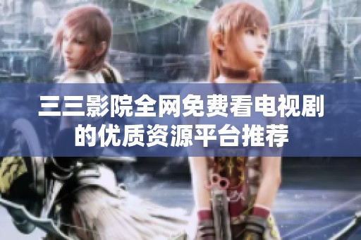 三三影院全网免费看电视剧的优质资源平台推荐
