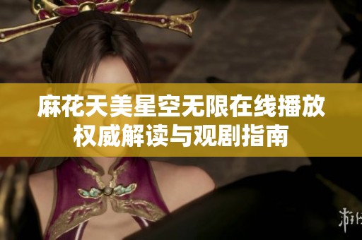 麻花天美星空无限在线播放权威解读与观剧指南
