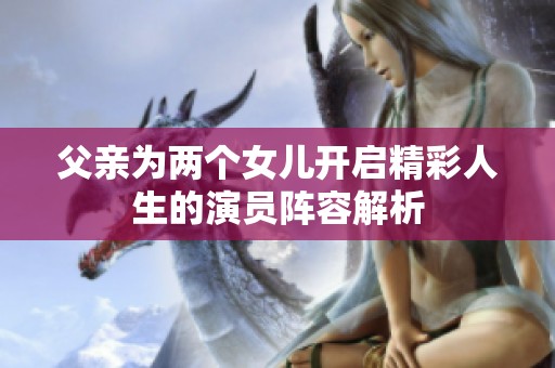 父亲为两个女儿开启精彩人生的演员阵容解析