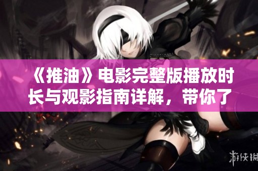 《推油》电影完整版播放时长与观影指南详解，带你了解精彩内容