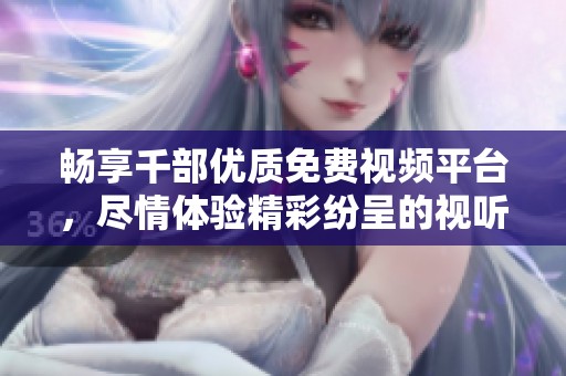 畅享千部优质免费视频平台，尽情体验精彩纷呈的视听盛宴