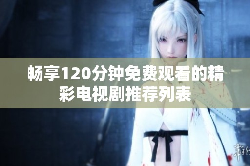 畅享120分钟免费观看的精彩电视剧推荐列表