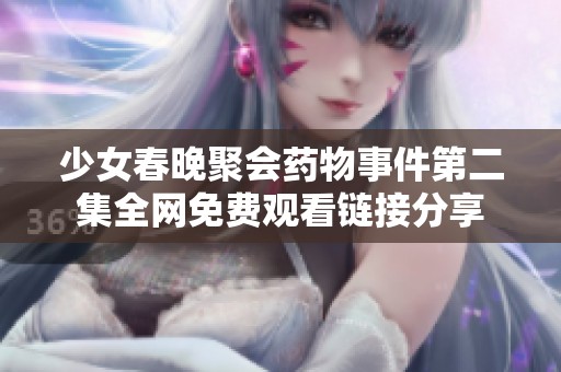 少女春晚聚会药物事件第二集全网免费观看链接分享