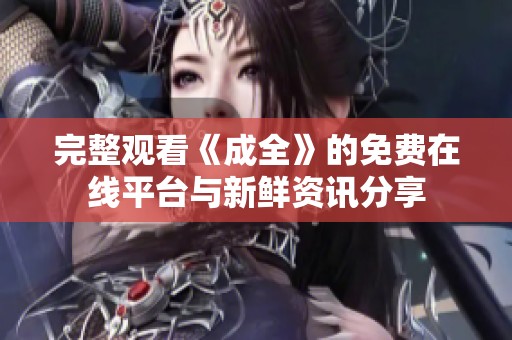 完整观看《成全》的免费在线平台与新鲜资讯分享