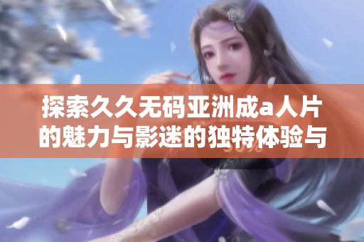 探索久久无码亚洲成a人片的魅力与影迷的独特体验与感受