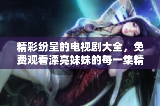 精彩纷呈的电视剧大全，免费观看漂亮妹妹的每一集精彩瞬间
