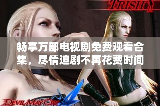 畅享万部电视剧免费观看合集，尽情追剧不再花费时间与金钱
