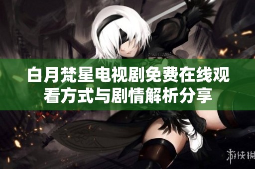 白月梵星电视剧免费在线观看方式与剧情解析分享