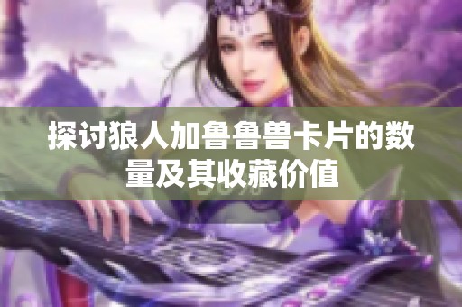探讨狼人加鲁鲁兽卡片的数量及其收藏价值