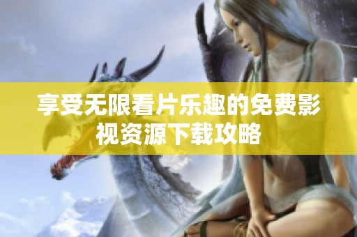 享受无限看片乐趣的免费影视资源下载攻略