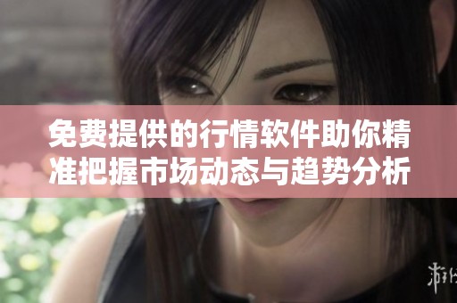 免费提供的行情软件助你精准把握市场动态与趋势分析