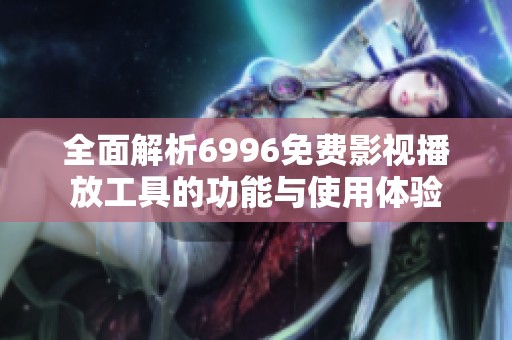 全面解析6996免费影视播放工具的功能与使用体验