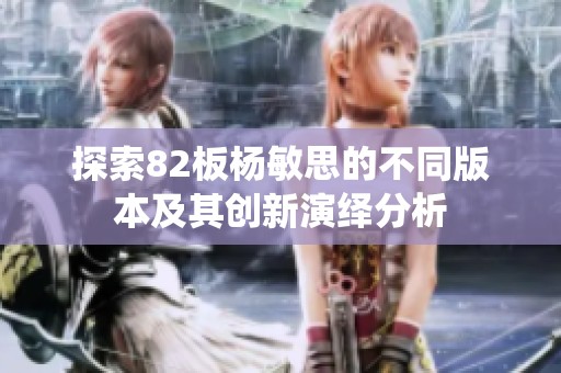 探索82板杨敏思的不同版本及其创新演绎分析