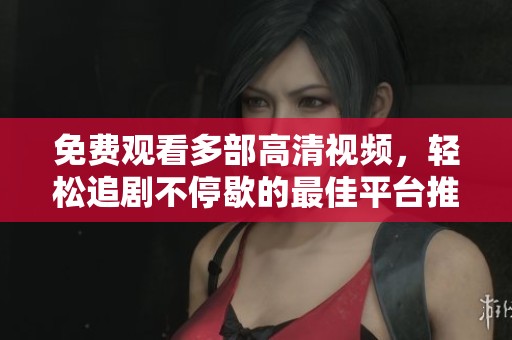 免费观看多部高清视频，轻松追剧不停歇的最佳平台推荐