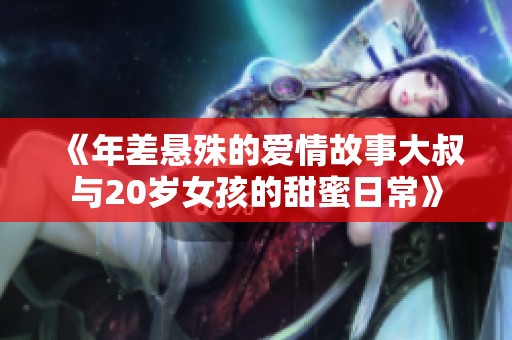 《年差悬殊的爱情故事大叔与20岁女孩的甜蜜日常》