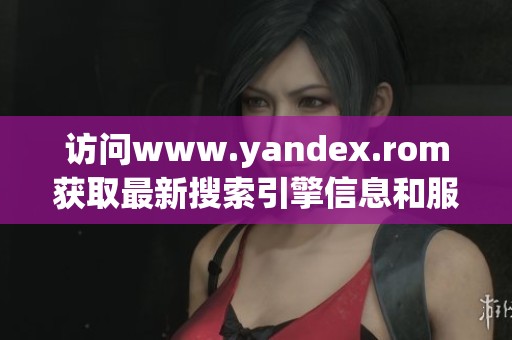 访问www.yandex.rom获取最新搜索引擎信息和服务
