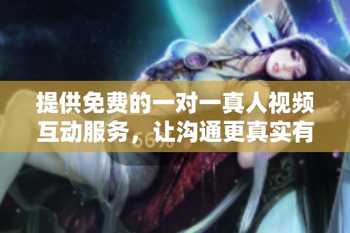 提供免费的一对一真人视频互动服务，让沟通更真实有效