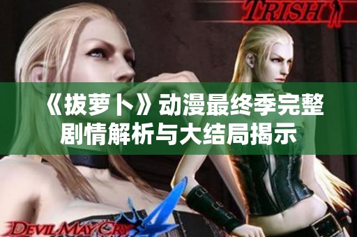 《拔萝卜》动漫最终季完整剧情解析与大结局揭示