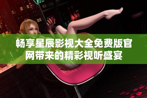 畅享星辰影视大全免费版官网带来的精彩视听盛宴