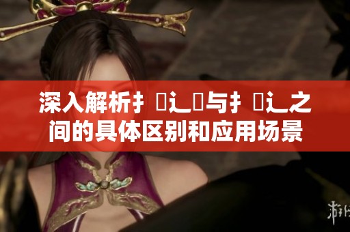 深入解析扌喿辶畑与扌喿辶之间的具体区别和应用场景