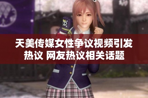 天美传媒女性争议视频引发热议 网友热议相关话题