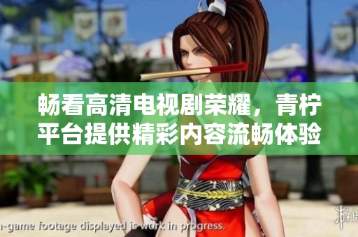 畅看高清电视剧荣耀，青柠平台提供精彩内容流畅体验