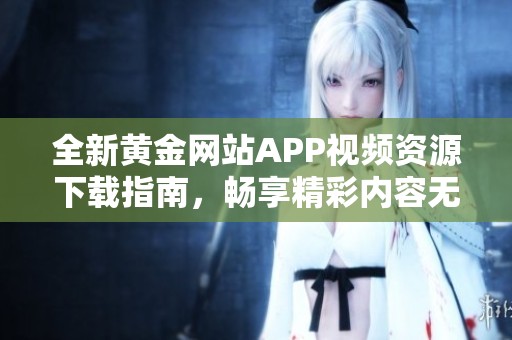 全新黄金网站APP视频资源下载指南，畅享精彩内容无限制