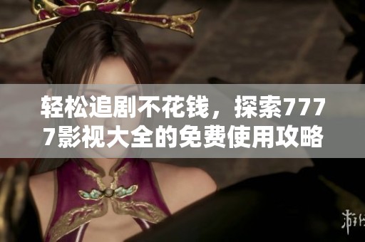 轻松追剧不花钱，探索7777影视大全的免费使用攻略