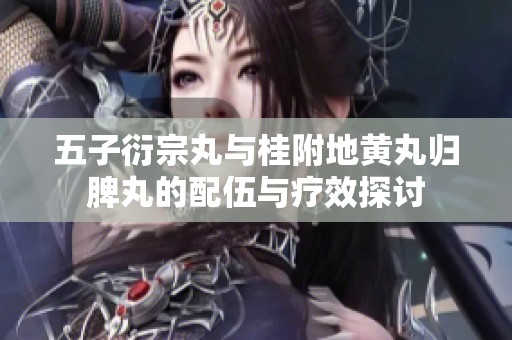 五子衍宗丸与桂附地黄丸归脾丸的配伍与疗效探讨