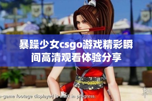 暴躁少女csgo游戏精彩瞬间高清观看体验分享