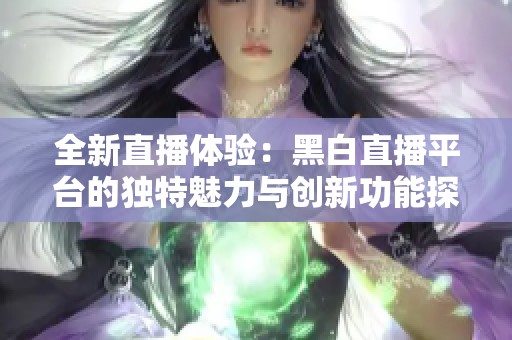 全新直播体验：黑白直播平台的独特魅力与创新功能探秘