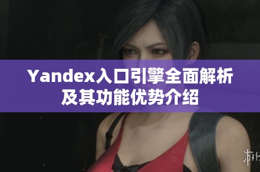 Yandex入口引擎全面解析及其功能优势介绍