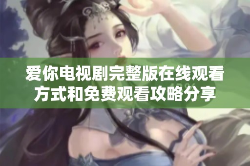 爱你电视剧完整版在线观看方式和免费观看攻略分享