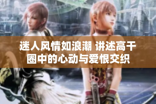 迷人风情如浪潮 讲述高干圈中的心动与爱恨交织