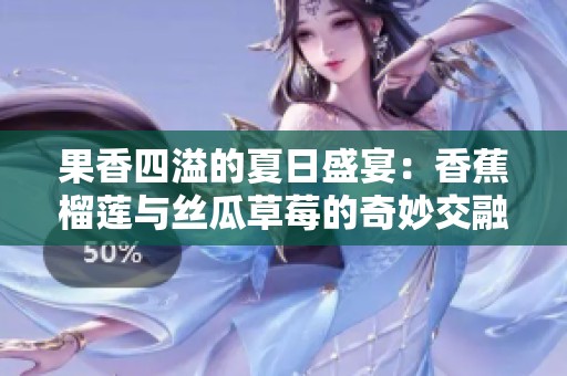 果香四溢的夏日盛宴：香蕉榴莲与丝瓜草莓的奇妙交融