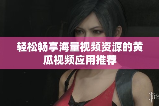 轻松畅享海量视频资源的黄瓜视频应用推荐