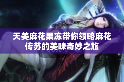 天美麻花果冻带你领略麻花传苏的美味奇妙之旅