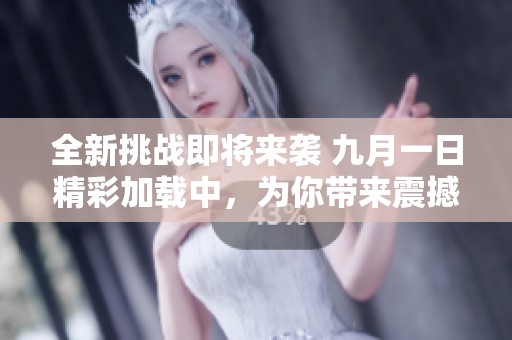 全新挑战即将来袭 九月一日精彩加载中，为你带来震撼体验