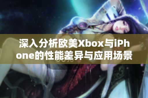 深入分析欧美Xbox与iPhone的性能差异与应用场景
