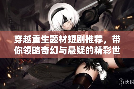 穿越重生题材短剧推荐，带你领略奇幻与悬疑的精彩世界