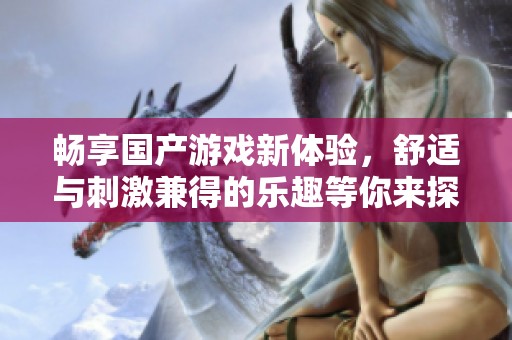畅享国产游戏新体验，舒适与刺激兼得的乐趣等你来探索